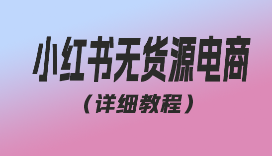 小红书是怎样玩转电商的，无货源模式【保姆级教程从0到日入300】爆单3W-趣丸网