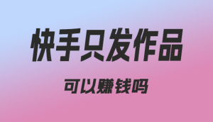 快手只发作品可以赚钱吗?-趣丸网