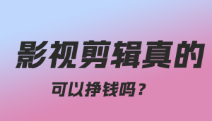 影视剪辑真的可以挣钱吗?-趣丸网