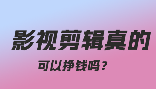 影视剪辑真的可以挣钱吗？-趣丸网