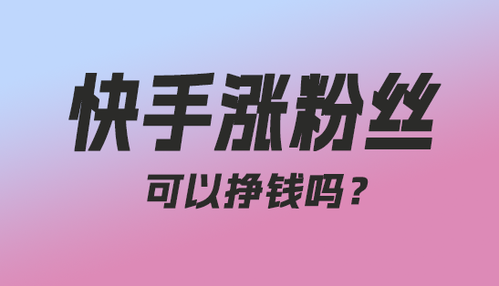 快手涨粉丝可以挣钱吗？-趣丸网