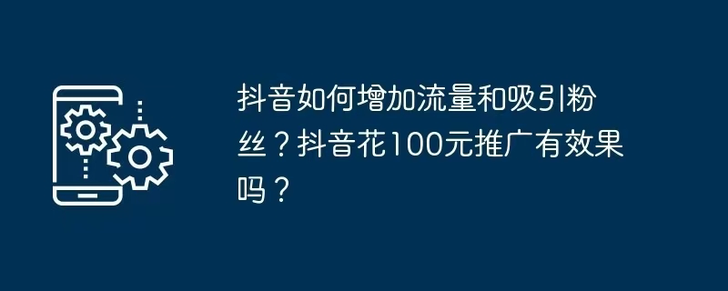 抖音花100元推广有效果吗？揭秘100元推广的真实效果与策略