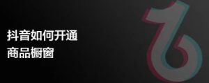 如何在抖音开通橱窗功能,快速提升电商转化率-趣丸网