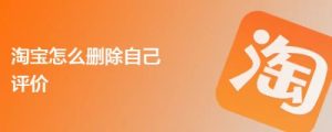 淘宝怎么删除自己评价？教你一步步操作，让购物体验更完美！-趣丸网